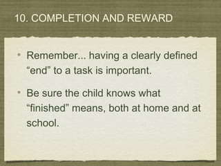 10. COMPLETION AND REWARD
Remember... having a clearly defined
“end” to a task is important.
Be sure the child knows what
“finished” means, both at home and at
school.
 