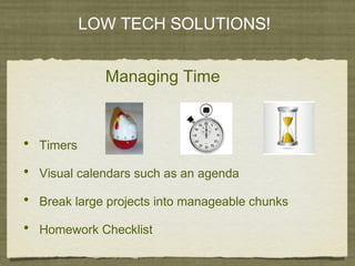 LOW TECH SOLUTIONS!
• Timers
• Visual calendars such as an agenda
• Break large projects into manageable chunks
• Homework Checklist
Managing Time
 