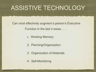 ASSISTIVE TECHNOLOGY
1. Working Memory
2. Planning/Organization
3. Organization of Materials
4. Self-Monitoring
Can most effectively augment a person’s Executive
Function in the last 4 areas . . . .
 