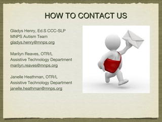 HOW TO CONTACT USHOW TO CONTACT US
Gladys Henry, Ed.S CCC-SLP
MNPS Autism Team
gladys.henry@mnps.org
Marilyn Reaves, OTR/L
Assistive Technology Department
marilyn.reaves@mnps.org
Janelle Heathman, OTR/L
Assistive Technology Department
janelle.heathman@mnps.org
 
