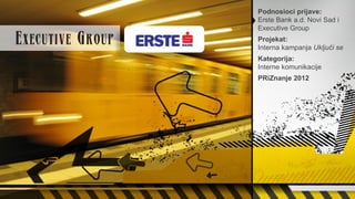Podnosioci prijave:
Erste Bank a.d. Novi Sad i
Executive Group
Projekat:
Interna kampanja Uključi se
Kategorija:
Interne komunikacije
PRiZnanje 2012
 