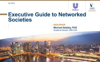 Jan 2014

Executive Guide to Networked
Societies
FACILITATOR

Michael Netzley, PhD
Academic Director, SMU ExD

 
