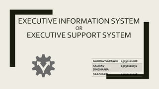 EXECUTIVE INFORMATION SYSTEM
OR
EXECUTIVE SUPPORT SYSTEM
GAURAV SARAWGI 15030122088
SAURAV
SINGHANIA
15030122031
SAAD KAZI 15030122096
 