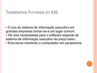 TENDÊNCIAS FUTURAS DO EIS
• O uso do sistema de informação executivo em
grandes empresas tornar-se-á um lugar comum.
• Há uma necessidade para o software especial de
sistema de informação executivo de preço baixo.
• Executivos manterão o computador em perspectiva.
 