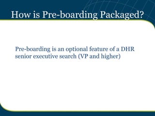 How is Pre-boarding Packaged?


Pre-boarding is an optional feature of a DHR
senior executive search (VP and higher)
 