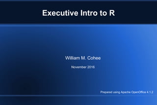 Executive Intro to R
William M. Cohee
November 2016
Prepared using Apache OpenOffice 4.1.2
 