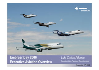 Embraer Day 2006 2006
       Embraer Day            Luís Carlos Affonso
                                 Luís Carlos Affonso
Executive Aviation Overview
                                  Executive Vice-President, Executive Jets
                              Executive Vice-President, Executive Jets

                                                     November 17th,2006
 