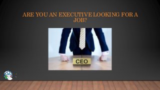 ARE YOU AN EXECUTIVE LOOKING FOR A
JOB?
 