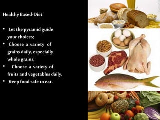 Healthy Based-Diet
• Let the pyramid guide
your choices;
• Choose a variety of
grains daily, especially
whole grains;
• Choose a variety of
fruits and vegetables daily.
• Keep food safe to eat.
 