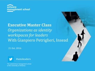 Executive Master Class
Organizations as identity
workspaces for leaders
With Gianpiero Petriglieri, Insead
21 Oct. 2016
#amsleaders
 