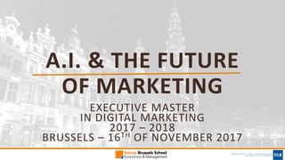 A.I.	&	THE	FUTURE	
OF	MARKETING
EXECUTIVE	MASTER	
IN	DIGITAL	MARKETING	
2017	– 2018	
BRUSSELS	– 16TH OF	NOVEMBER	2017
 