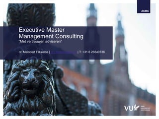 Executive Master
Management Consulting
“Met vertrouwen adviseren”
dr. Meindert Flikkema | m.j.flikkema@vu.nl | T: +31 6 26540736
 