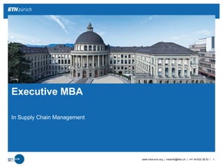 | 
In Supply Chain Management 
www.mba-scm.org | mbainfo@ethz.ch | +41 44 632 28 53 1 
Executive MBA  