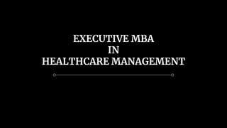 EXECUTIVE MBA
IN
HEALTHCARE MANAGEMENT
 