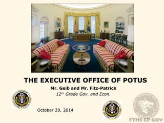 THE EXECUTIVE OFFICE OF POTUS 
Mr. Geib and Mr. Fitz-Patrick 
12th Grade Gov. and Econ. 
October 29, 2014 
 