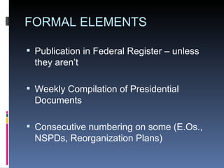 FORMAL ELEMENTS Publication in Federal Register – unless they aren’t Weekly Compilation of Presidential Documents Consecutive numbering on some (E.Os., NSPDs, Reorganization Plans) 