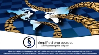simplified one source                              TM

                                                          An integrated logistics company

       TRANSPORTATION END-TO-END MANAGEMENT • DATA ANALYTICS and REPORTING • FLEET MANAGEMENT • FREIGHT BROKERAGE • INBOUND LOGISTICS
LTL and PARCEL CONSOLIDATION • NETWORK OPTIMIZATION • REVERSE LOGISTICS • SUPPLY CHAIN CONSULTING • CUSTOMER FULFILLMENT• WAREHOUSE MANAGEMENT
 