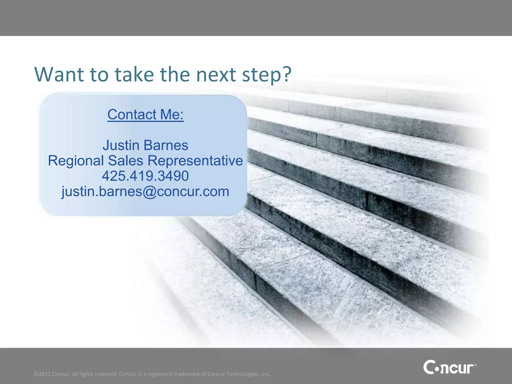 Want to take the next step?
                             Contact Me:

             Justin Barnes
     Regional Sales Representative
             425.419.3490
      justin.barnes@concur.com




©2011 Concur, all rights reserved. Concur is a registered trademark of Concur Technologies, Inc.
 
