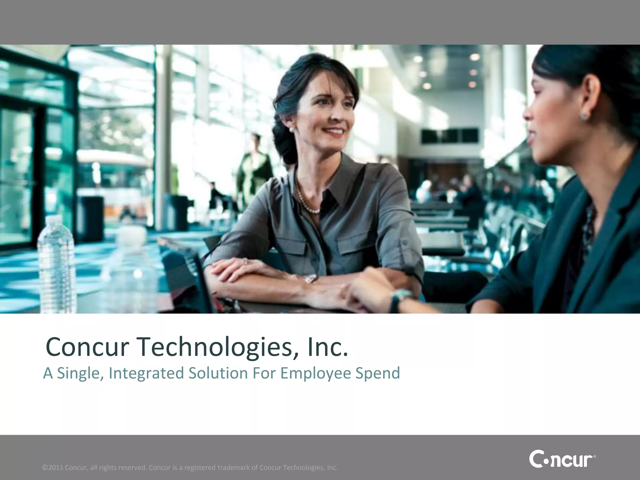 Concur Technologies, Inc.
A Single, Integrated Solution For Employee Spend




©2011 Concur, all rights reserved. Concur is a registered trademark of Concur Technologies, Inc.
 