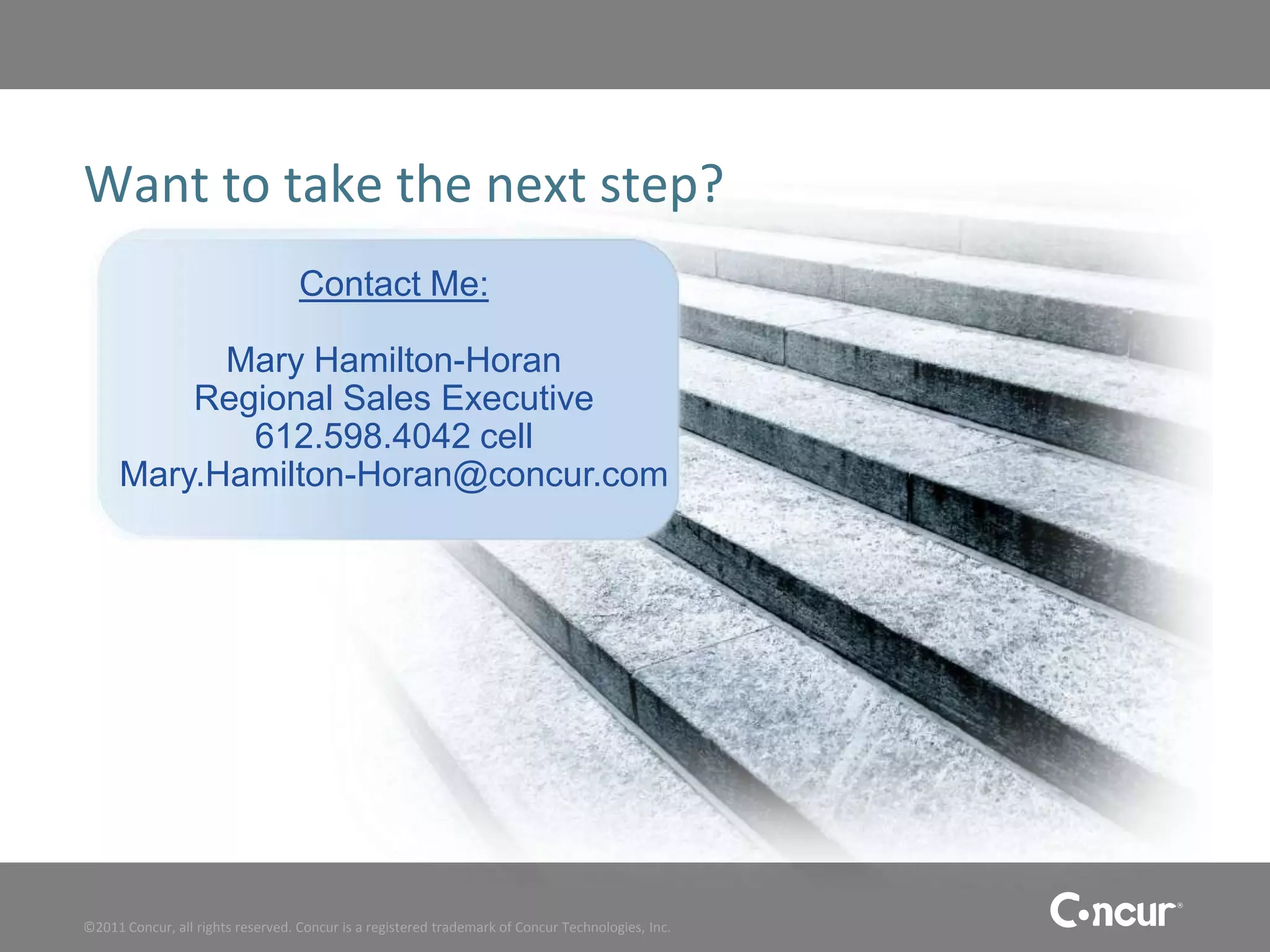 Want to take the next step?
                                   Contact Me:

           Mary Hamilton-Horan
         Regional Sales Executive
            612.598.4042 cell
     Mary.Hamilton-Horan@concur.com




©2011 Concur, all rights reserved. Concur is a registered trademark of Concur Technologies, Inc.
 