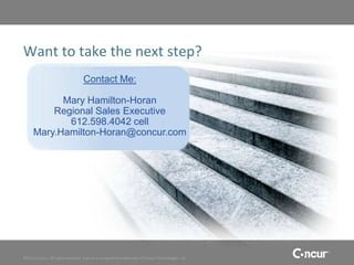 Want to take the next step?
                                   Contact Me:

           Mary Hamilton-Horan
         Regional Sales Executive
            612.598.4042 cell
     Mary.Hamilton-Horan@concur.com




©2011 Concur, all rights reserved. Concur is a registered trademark of Concur Technologies, Inc.
 