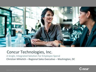 Concur Technologies, Inc.
A Single, Integrated Solution For Employee Spend
Christian Mihelich – Regional Sales Executive – Washington, DC


©2011 Concur, all rights reserved. Concur is a registered trademark of Concur Technologies, Inc.
 