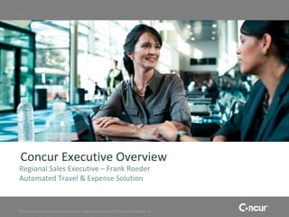 Concur Executive Overview
Regional Sales Executive – Frank Roeder
Automated Travel & Expense Solution


©2011 Concur, all rights reserved. Concur is a registered trademark of Concur Technologies, Inc.
 