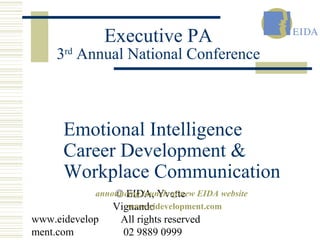 3rd Annual National Conference 
Emotional Intelligence 
Career Development & 
Workplace Communication 
www.eidevelop 
ment.com 
Executive PA 
© EIDA, Yvette 
Vignando 
All rights reserved 
02 9889 0999 
announcing launch of new EIDA website 
www.eidevelopment.com 
 