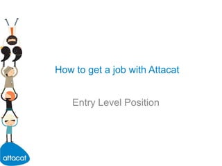 How to get a job with Attacat Entry Level Position 