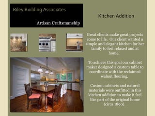 Artisan Craftsmanship Riley Building Associates Kitchen Addition Great clients make great projects come to life.  Our client wanted a simple and elegant kitchen for her family to feel relaxed and at home.  To achieve this goal our cabinet maker designed a custom table to coordinate with the reclaimed walnut flooring.  Custom cabinets and natural materials were outfitted in this kitchen addition to make it feel like part of the original home (circa 1890).  