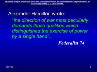 Alexander Hamilton wrote: “ the direction of war most peculiarly demands those qualities which distinguished the exercise of power by a single hand”.   Federalist 74   