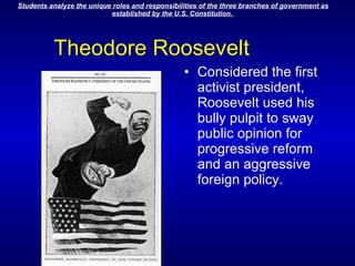 Theodore Roosevelt Considered the first activist president, Roosevelt used his bully pulpit to sway public opinion for progressive reform and an aggressive foreign policy. 