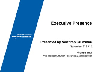 Executive Presence
November 7, 2012
Michele Toth
Vice President, Human Resources & Administration
Presented by Northrop Grumman
 