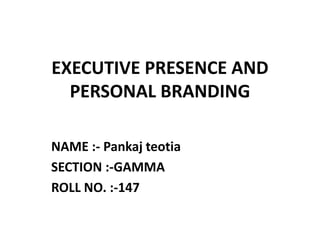EXECUTIVE PRESENCE AND
PERSONAL BRANDING
NAME :- Pankaj teotia
SECTION :-GAMMA
ROLL NO. :-147
 