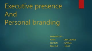 Executive presence
And
Personal branding
PREPARED BY :-
NAME : LIBIN GEORGE
SECTION : GAMMA
ROLL NO : 19140
 