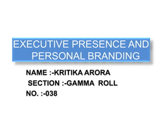 EXECUTIVE PRESENCE AND
PERSONAL BRANDING
NAME :-KRITIKA ARORA
SECTION :-GAMMA ROLL
NO. :-038
 