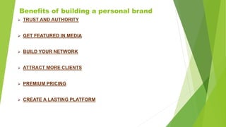 Benefits of building a personal brand
 TRUST AND AUTHORITY
 GET FEATURED IN MEDIA
 BUILD YOUR NETWORK
 ATTRACT MORE CLIENTS
 PREMIUM PRICING
 CREATE A LASTING PLATFORM
 