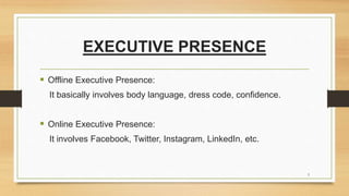 EXECUTIVE PRESENCE
 Offline Executive Presence:
It basically involves body language, dress code, confidence.
 Online Executive Presence:
It involves Facebook, Twitter, Instagram, LinkedIn, etc.
3
 