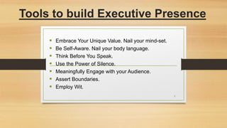 Tools to build Executive Presence
 Embrace Your Unique Value. Nail your mind-set.
 Be Self-Aware. Nail your body language.
 Think Before You Speak.
 Use the Power of Silence.
 Meaningfully Engage with your Audience.
 Assert Boundaries.
 Employ Wit.
7
 