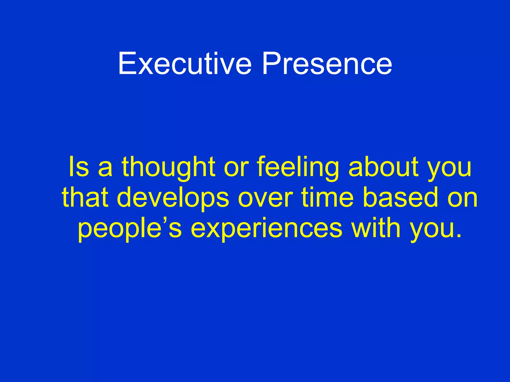 Executive Presence Is a thought or feeling about you that develops over time based on people’s experiences with you. 