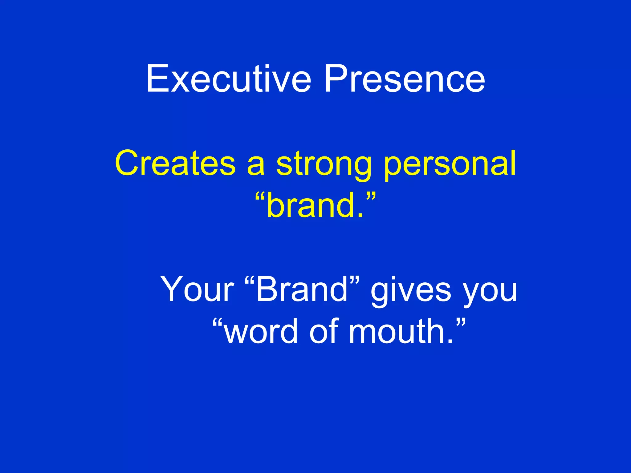 Executive Presence Creates a strong personal “brand.” Your “Brand” gives you “word of mouth.” 