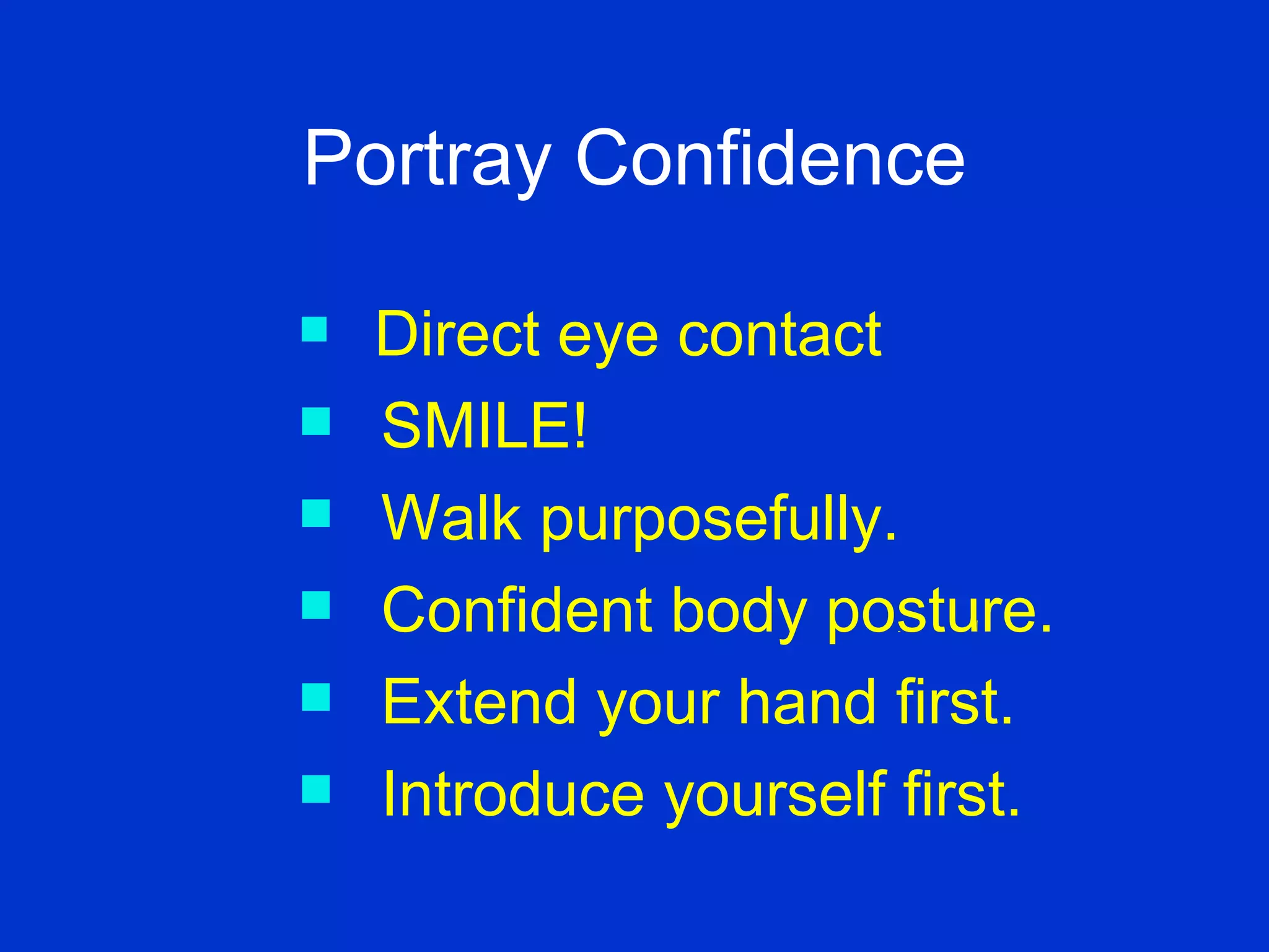 Portray Confidence Direct eye contact SMILE! Walk purposefully. Confident body posture. Extend your hand first. Introduce yourself first. 