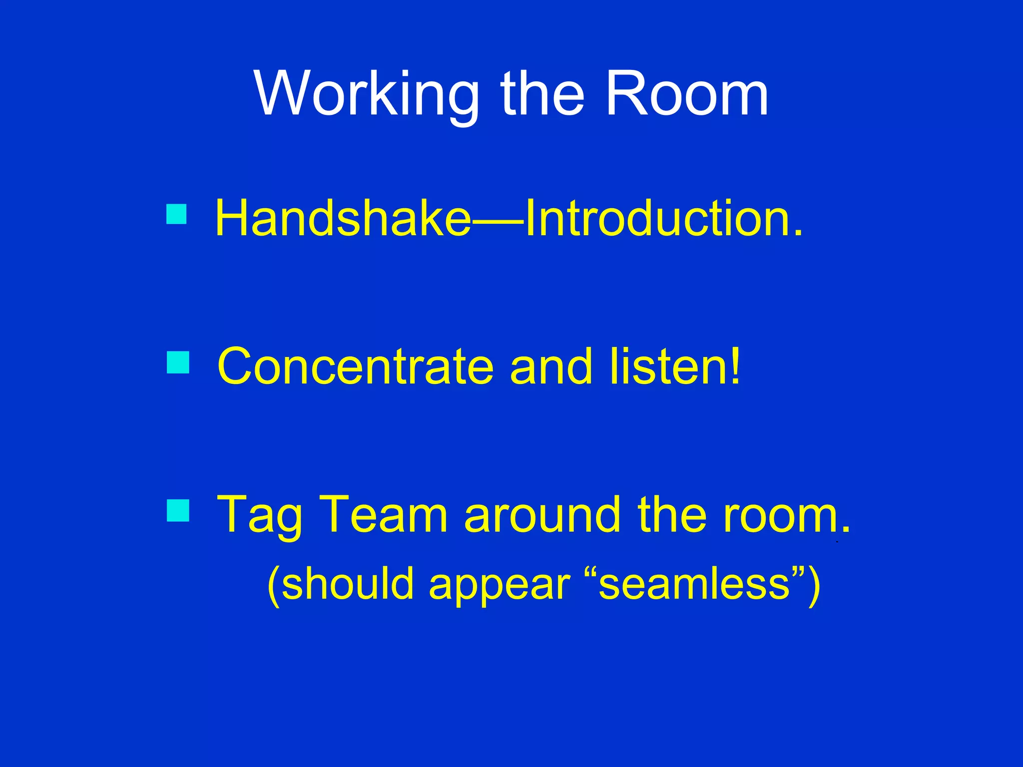 Working the Room Handshake—Introduction. Concentrate and listen! Tag Team around the room. (should appear “seamless”) 