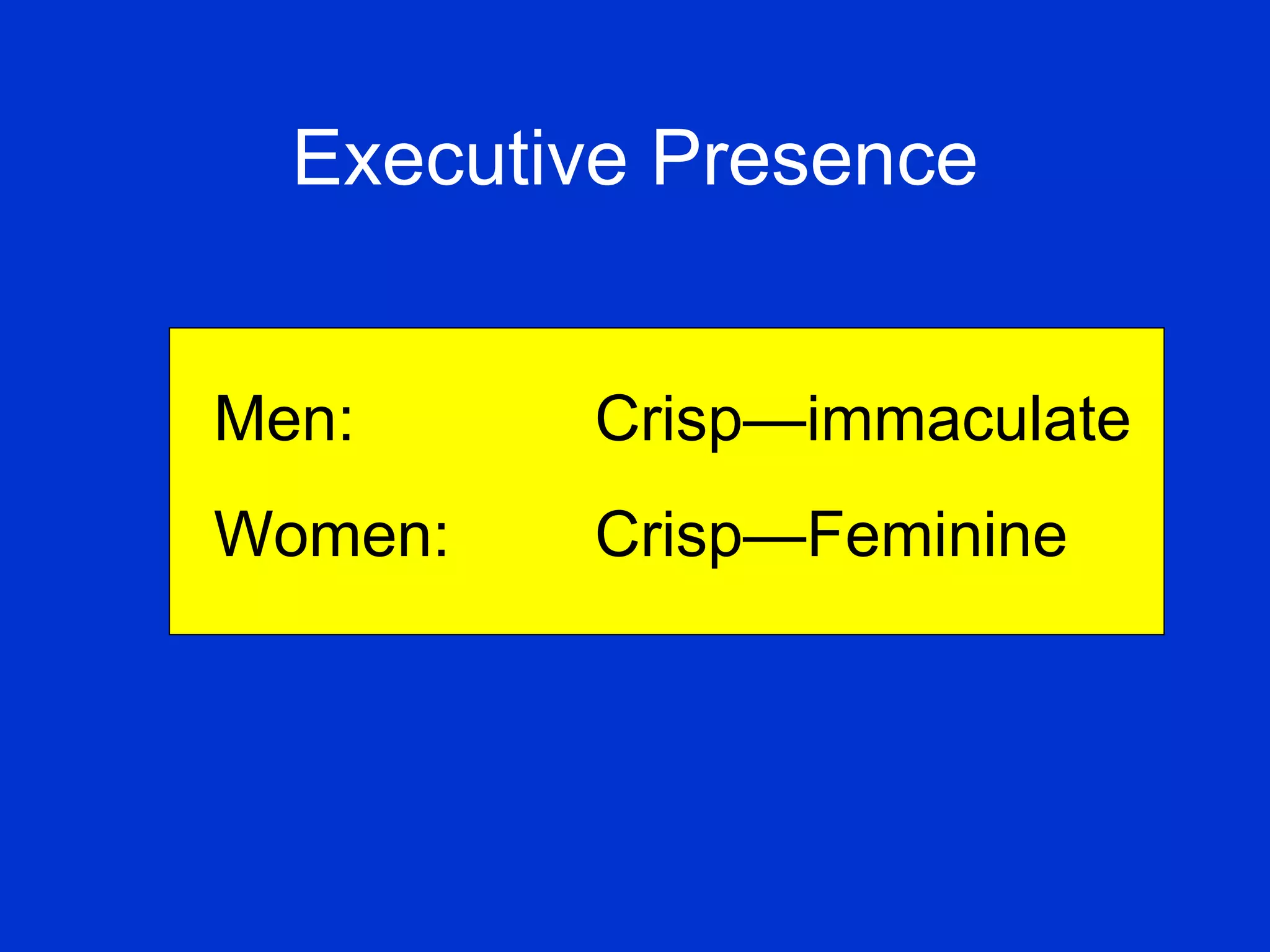 Executive Presence   Men: Crisp—immaculate Women: Crisp—Feminine 