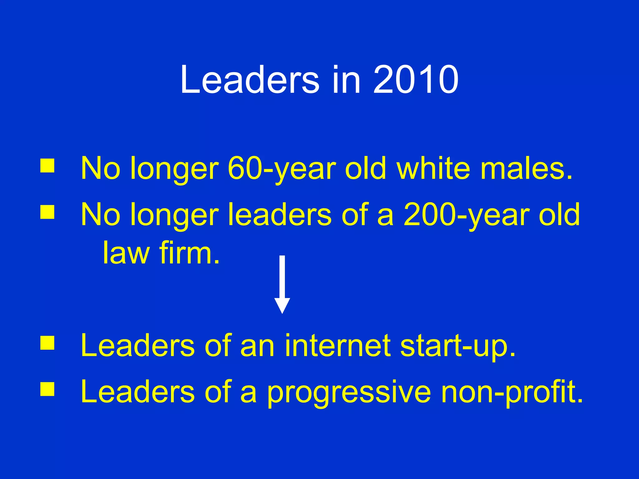 Leaders in 2010 No longer 60-year old white males. No longer leaders of a 200-year old  law firm. Leaders of an internet start-up. Leaders of a progressive non-profit. 