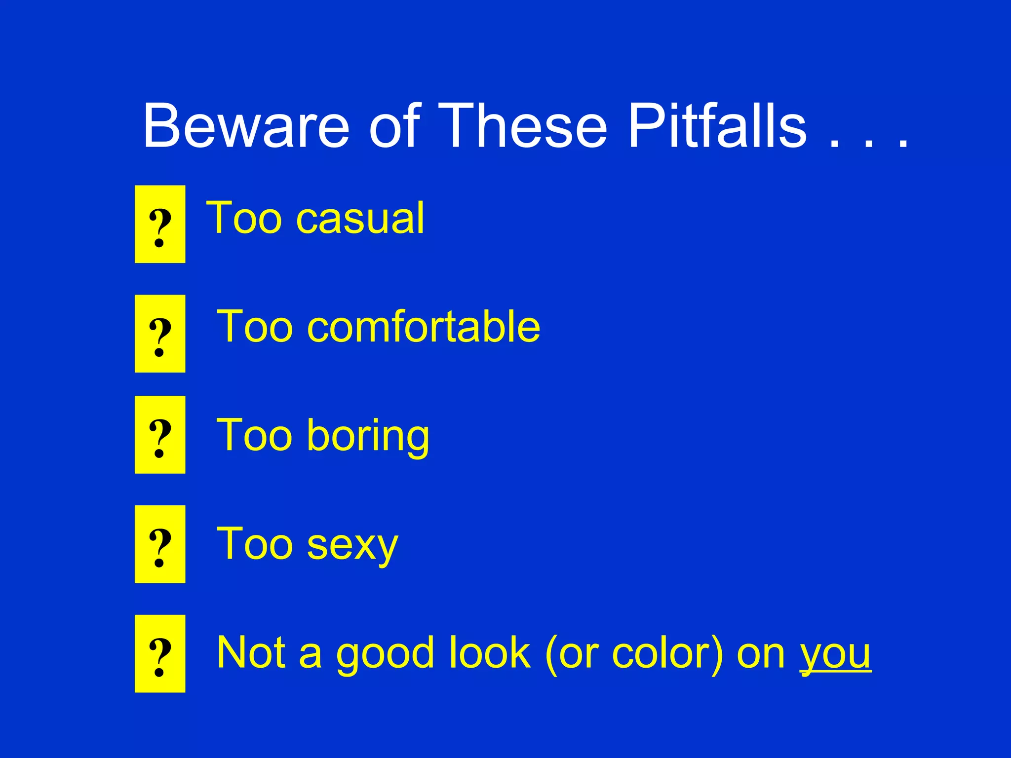 Too casual   Too comfortable Too boring   Too sexy Not a good look (or color) on  you Beware of These Pitfalls . . . ? ? ? ? ? 