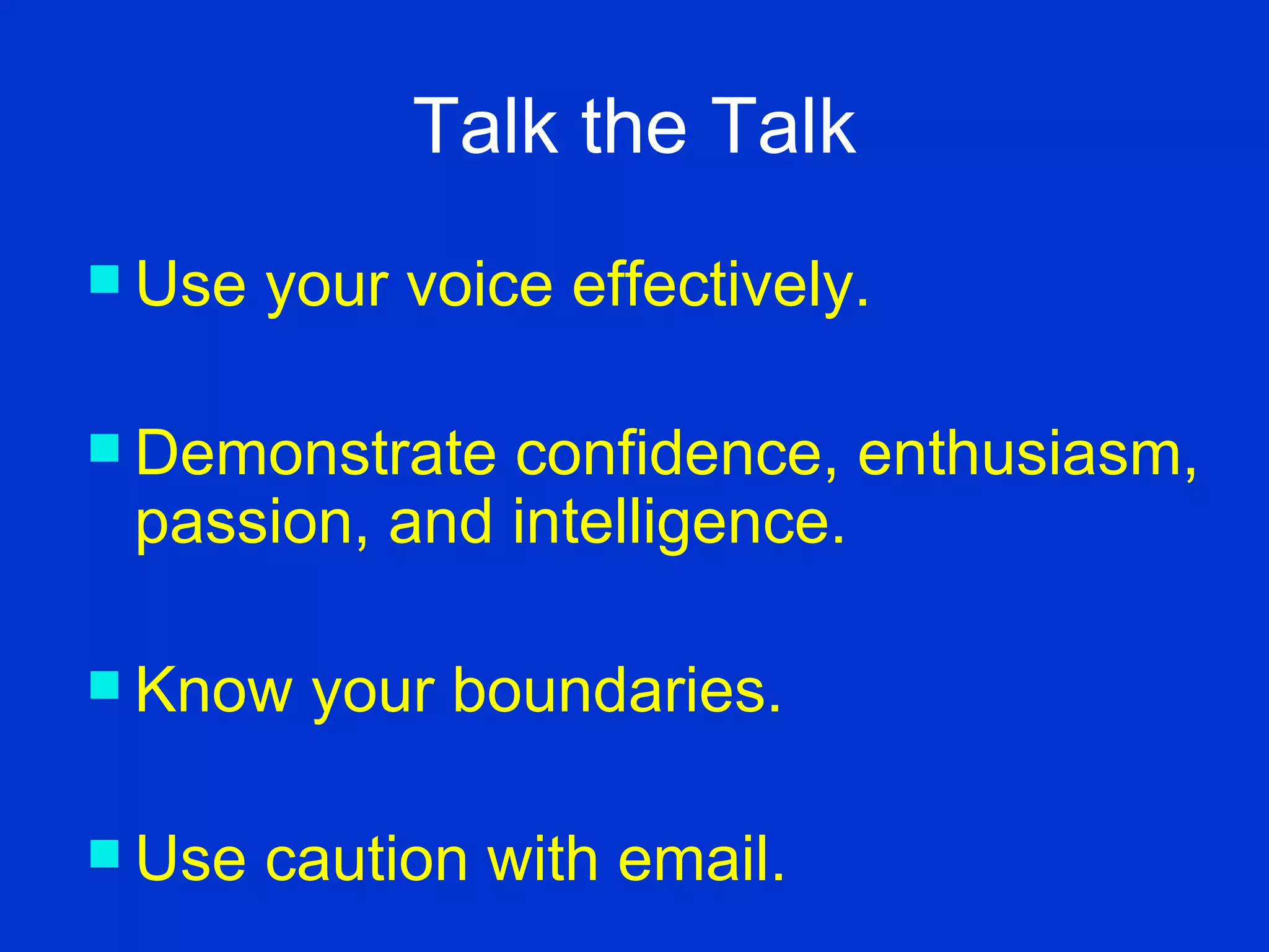 Talk the Talk Use your voice effectively.  Demonstrate confidence, enthusiasm, passion, and intelligence. Know your boundaries. Use caution with email. 