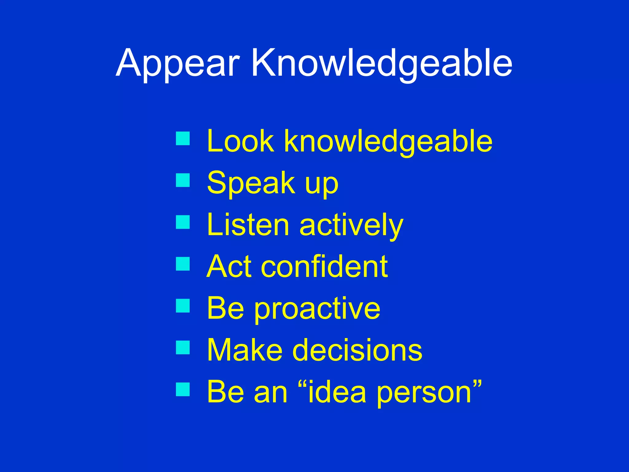Appear Knowledgeable Look knowledgeable Speak up  Listen actively Act confident Be proactive Make decisions Be an “idea person” 