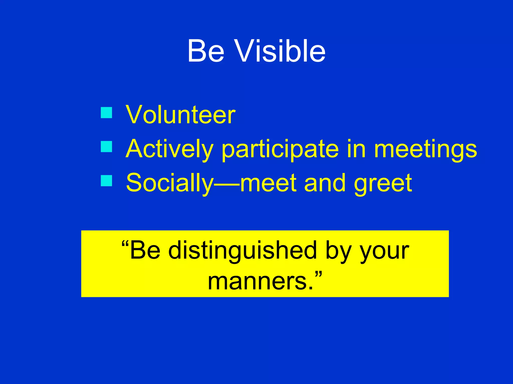 Be Visible Volunteer Actively participate in meetings  Socially—meet and greet “ Be distinguished by your manners.” 
