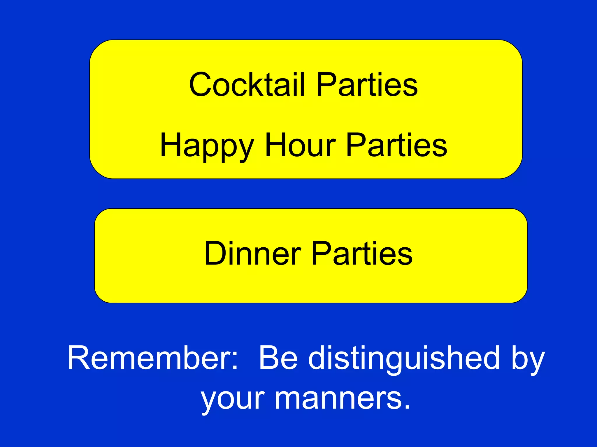 Cocktail Parties Happy Hour Parties Dinner Parties Remember:  Be distinguished by your manners. 